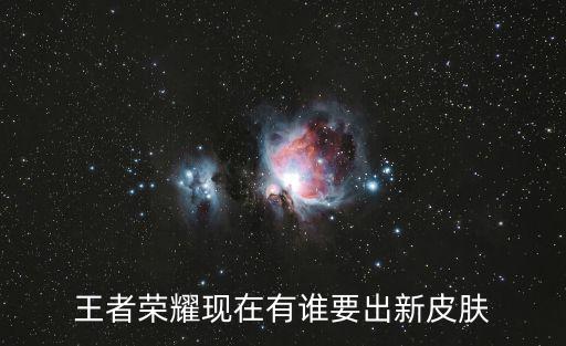 王者荣耀现在有谁要出新皮肤