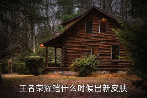 王者荣耀铠什么时候出新皮肤
