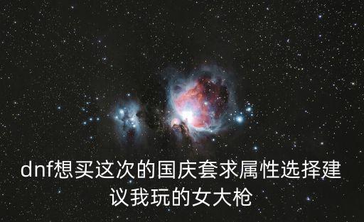 dnf想买这次的国庆套求属性选择建议我玩的女大枪
