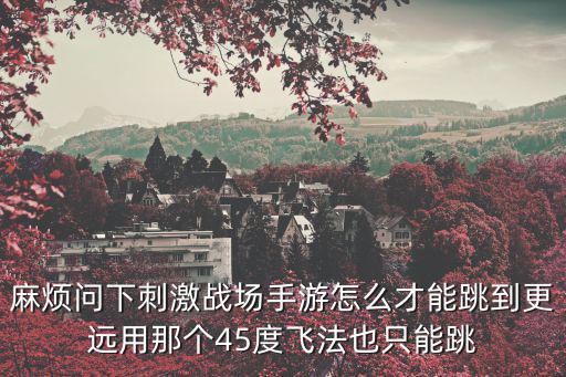 麻烦问下刺激战场手游怎么才能跳到更远用那个45度飞法也只能跳