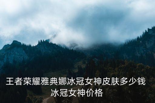 王者荣耀雅典娜冰冠女神皮肤多少钱 冰冠女神价格