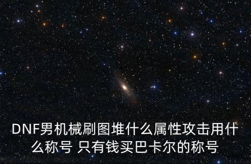 DNF男机械刷图堆什么属性攻击用什么称号 只有钱买巴卡尔的称号