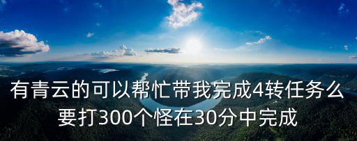 有青云的可以帮忙带我完成4转任务么要打300个怪在30分中完成