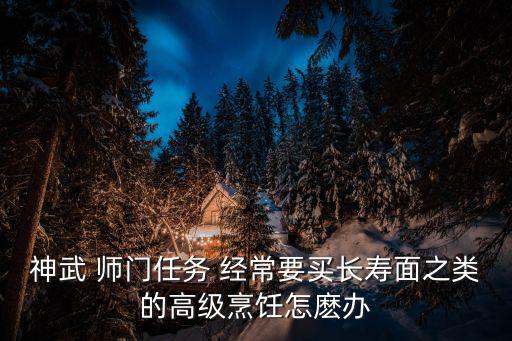 神武手游长寿面怎么中毒，神武 师门任务 经常要买长寿面之类的高级烹饪怎麽办