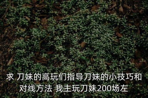 求 刀妹的高玩们指导刀妹的小技巧和对线方法 我主玩刀妹200场左