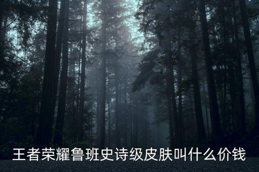 王者荣耀鲁班新皮肤有多少，王者荣耀鲁班史诗级皮肤叫什么价钱