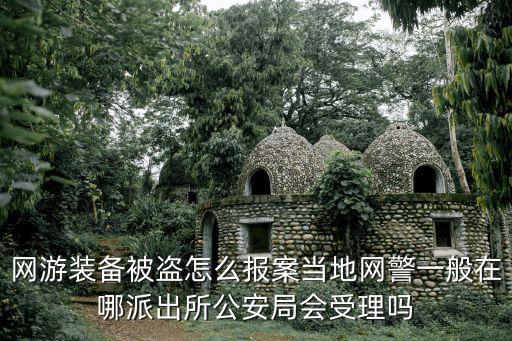 网游装备被盗怎么报案当地网警一般在哪派出所公安局会受理吗