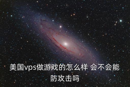 美国vps做游戏的怎么样 会不会能防攻击吗