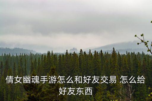 倩女幽魂手游2022怎么交易，倩女幽魂手游怎么和好友交易 怎么给好友东西