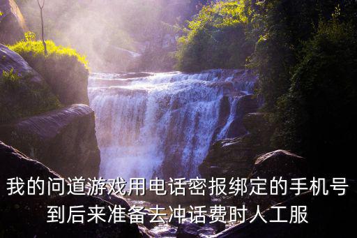 我的问道游戏用电话密报绑定的手机号到后来准备去冲话费时人工服
