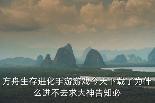 方舟生存进化手游游戏今天下载了为什么进不去求大神告知必