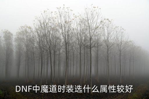 dnf魔道上衣选什么属性，DNF中魔道时装选什么属性较好