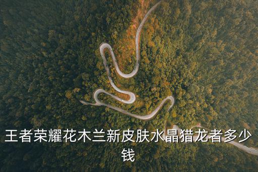 王者荣耀花木兰新皮肤水晶猎龙者多少钱