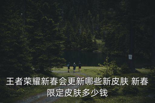王者荣耀新春会更新哪些新皮肤 新春限定皮肤多少钱