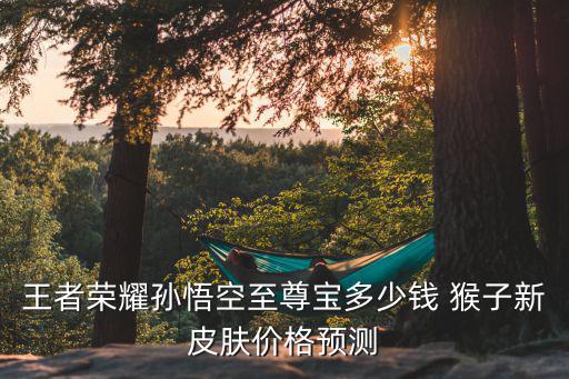王者荣耀孙悟空至尊宝多少钱 猴子新皮肤价格预测