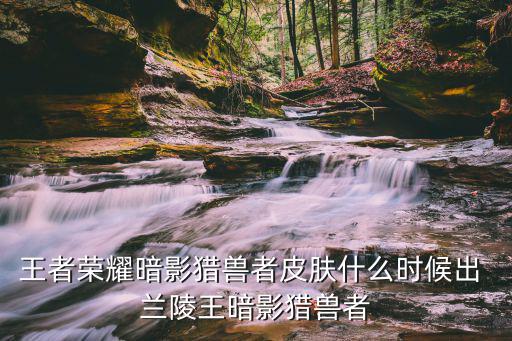 王者荣耀暗影猎兽者皮肤什么时候出 兰陵王暗影猎兽者