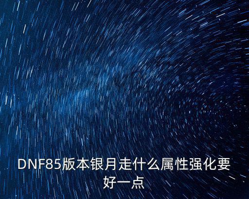 DNF85版本银月走什么属性强化要好一点