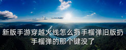 穿越火线手游怎么扔燃烧瓶，新版手游穿越火线怎么扔手榴弹旧版扔手榴弹的那个键没了