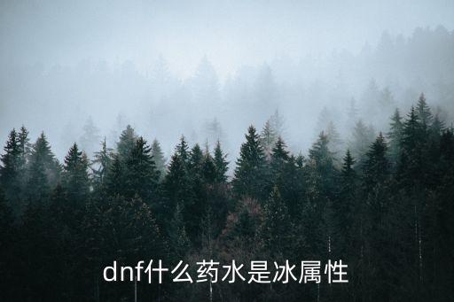 dnf吃什么药能变冰属性，dnf什么药水是冰属性