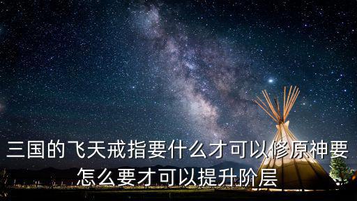 三国的飞天戒指要什么才可以修原神要怎么要才可以提升阶层