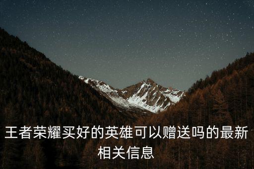 王者荣耀买好的英雄可以赠送吗的最新相关信息