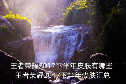 王者荣耀2017下半年皮肤有哪些 王者荣耀2017下半年皮肤汇总