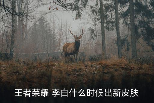 王者荣耀 李白什么时候出新皮肤