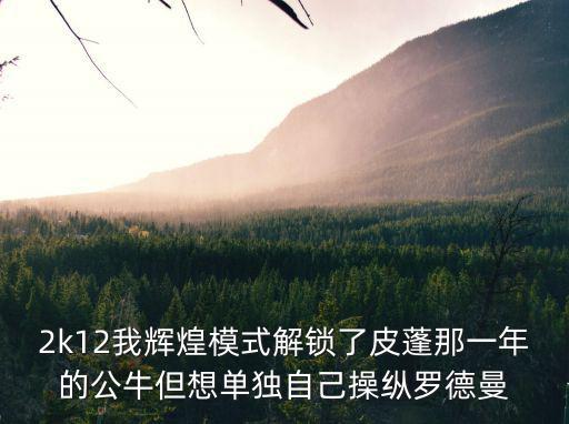 2k12我辉煌模式解锁了皮蓬那一年的公牛但想单独自己操纵罗德曼