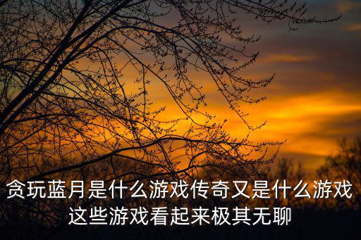 贪玩蓝月是什么游戏传奇又是什么游戏这些游戏看起来极其无聊