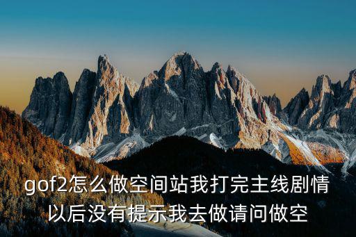 gof2怎么做空间站我打完主线剧情以后没有提示我去做请问做空