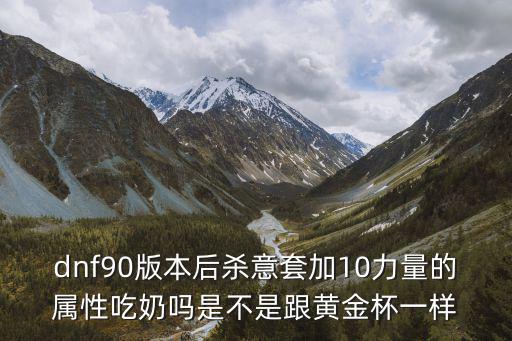 dnf90版本后杀意套加10力量的属性吃奶吗是不是跟黄金杯一样