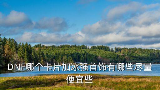 dnf什么冰属性卡片划算，Dnf准备堆冰强 打什么卡性价比高 价格多少