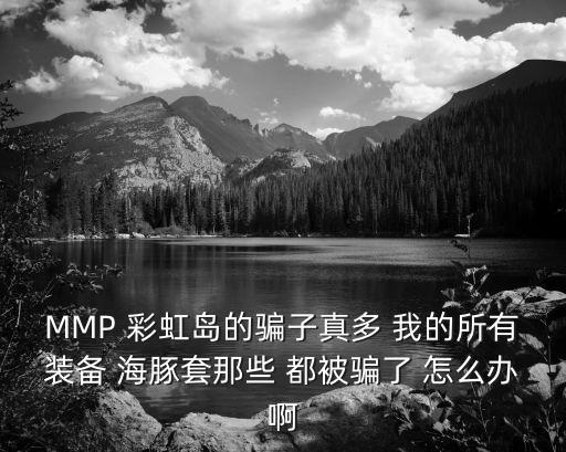 MMP 彩虹岛的骗子真多 我的所有装备 海豚套那些 都被骗了 怎么办啊