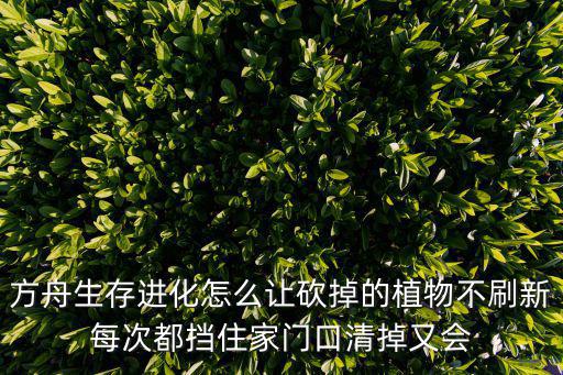 方舟生存进化怎么让砍掉的植物不刷新每次都挡住家门口清掉又会