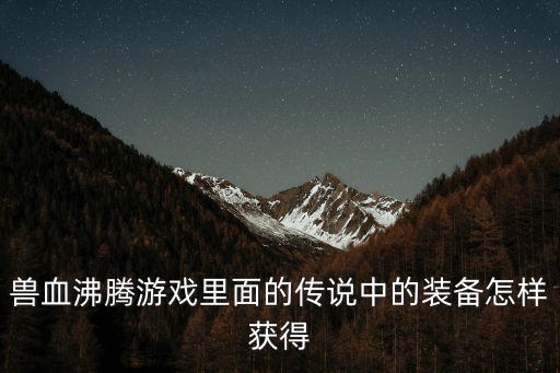 兽血沸腾游戏里面的传说中的装备怎样获得