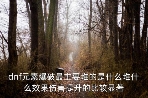 dnf元素爆破最主要堆的是什么堆什么效果伤害提升的比较显著