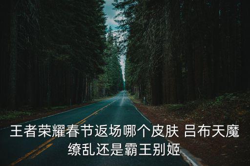 王者荣耀春节返场哪个皮肤 吕布天魔缭乱还是霸王别姬