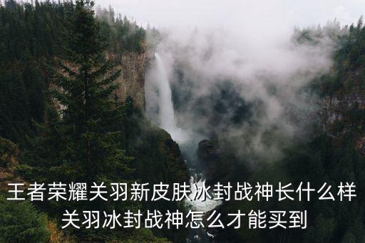 王者荣耀关羽新皮肤冰封战神长什么样 关羽冰封战神怎么才能买到