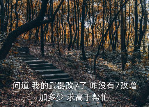 问道 我的武器改7了 咋没有7改增加多少 求高手帮忙