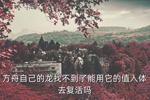 方舟自己的龙找不到了能用它的值入体去复活吗