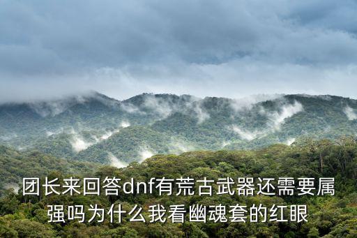 DNF红眼荒古是什么属性，团长来回答dnf有荒古武器还需要属强吗为什么我看幽魂套的红眼