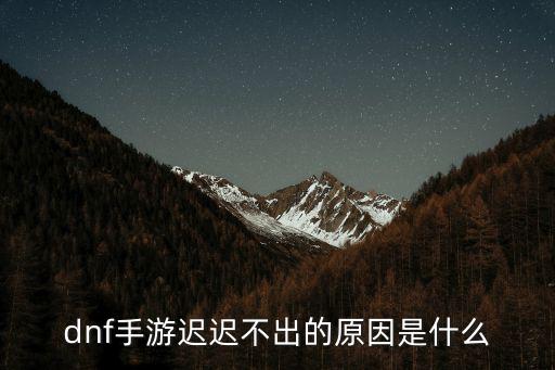 dnf手游迟迟不出的原因是什么
