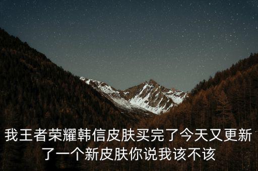 我王者荣耀韩信皮肤买完了今天又更新了一个新皮肤你说我该不该