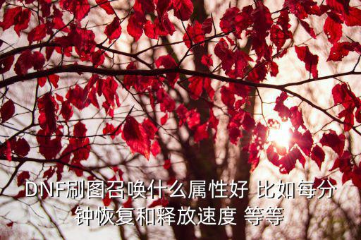 DNF刷图召唤什么属性好 比如每分钟恢复和释放速度 等等