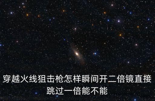 穿越火线狙击枪怎样瞬间开二倍镜直接跳过一倍能不能