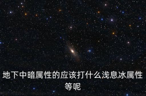 地下中暗属性的应该打什么浅息冰属性等呢