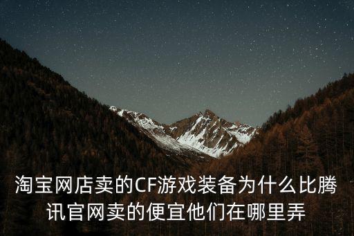 淘宝网店卖的CF游戏装备为什么比腾讯官网卖的便宜他们在哪里弄