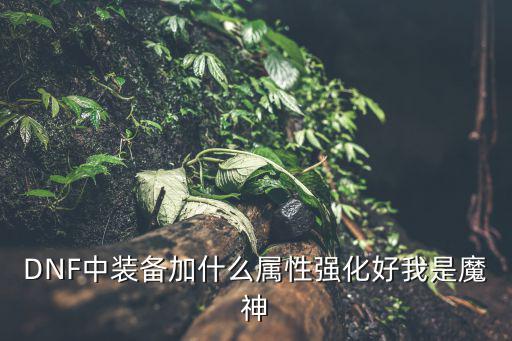 DNF中装备加什么属性强化好我是魔神