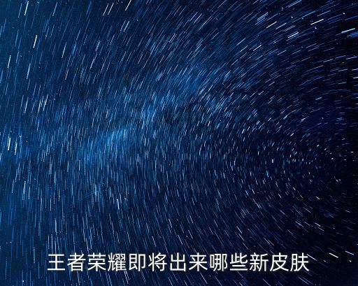 王者荣耀即将出来哪些新皮肤