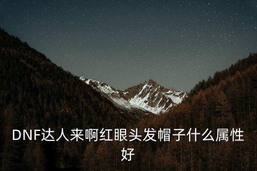 DNF达人来啊红眼头发帽子什么属性好